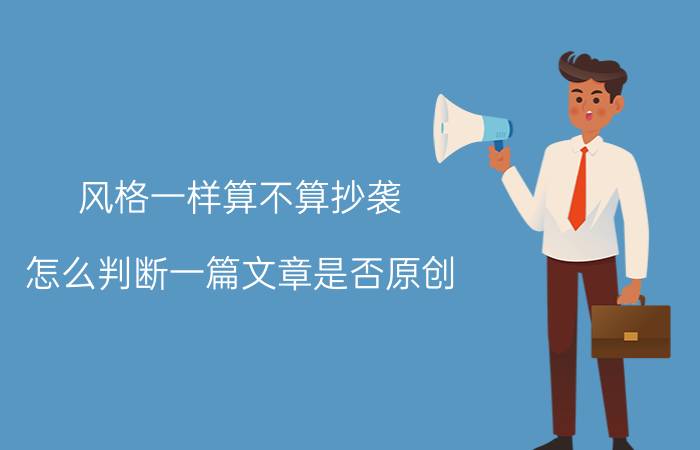 风格一样算不算抄袭 怎么判断一篇文章是否原创?不是在网络上抄袭的？